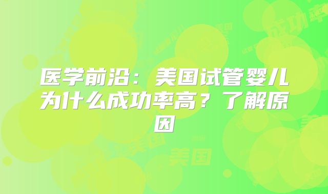 医学前沿：美国试管婴儿为什么成功率高？了解原因