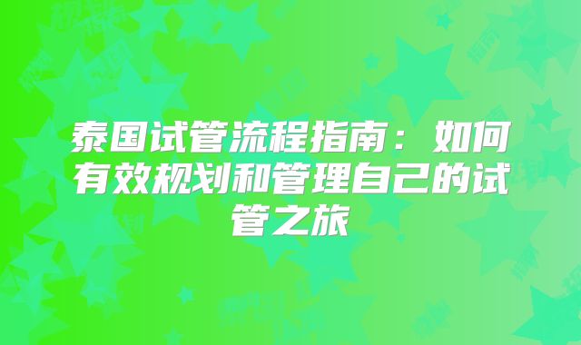 泰国试管流程指南：如何有效规划和管理自己的试管之旅