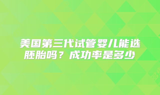 美国第三代试管婴儿能选胚胎吗？成功率是多少
