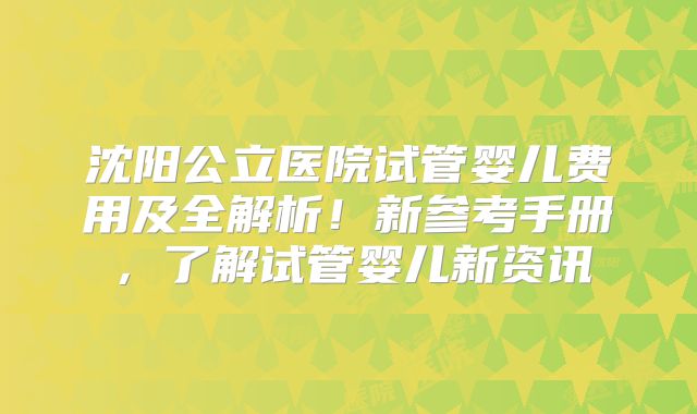 沈阳公立医院试管婴儿费用及全解析！新参考手册，了解试管婴儿新资讯