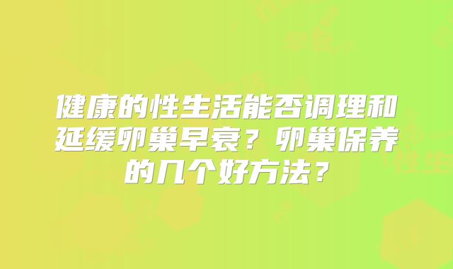 健康的性生活能否调理和延缓卵巢早衰？卵巢保养的几个好方法？