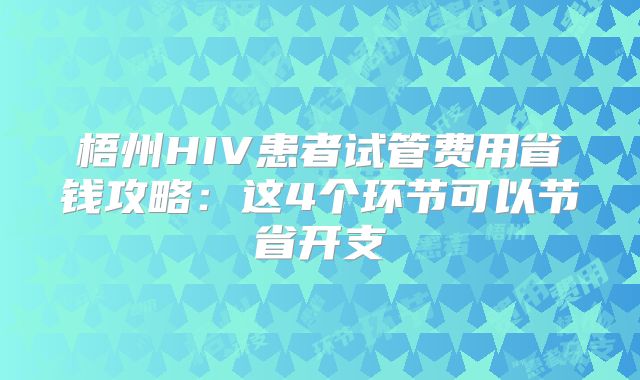 梧州HIV患者试管费用省钱攻略：这4个环节可以节省开支
