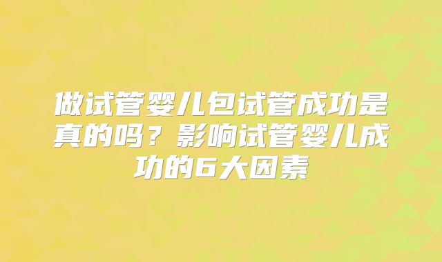 做试管婴儿包试管成功是真的吗？影响试管婴儿成功的6大因素