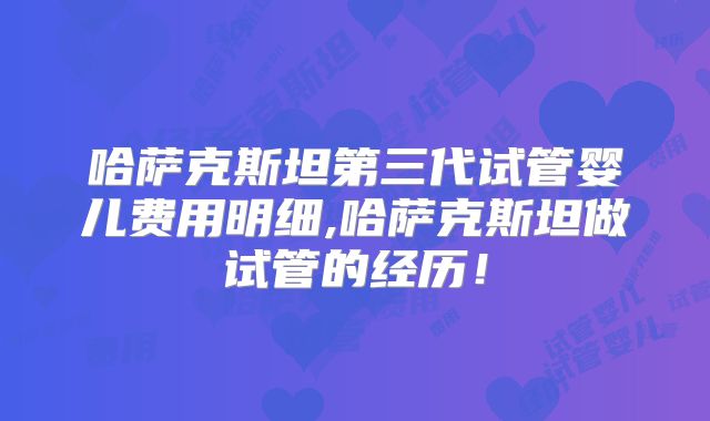 哈萨克斯坦第三代试管婴儿费用明细,哈萨克斯坦做试管的经历！