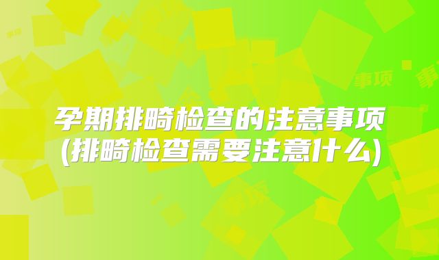 孕期排畸检查的注意事项(排畸检查需要注意什么)
