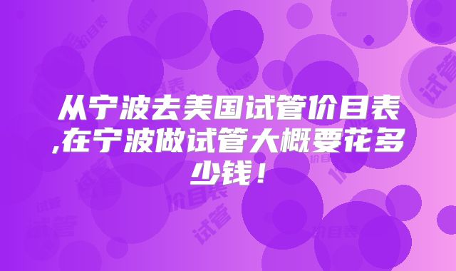 从宁波去美国试管价目表,在宁波做试管大概要花多少钱!