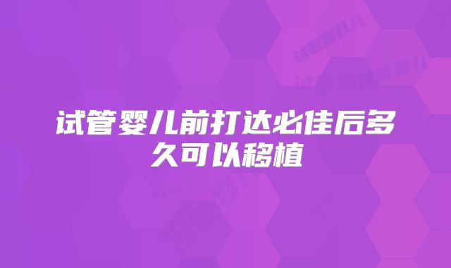 试管婴儿前打达必佳后多久可以移植