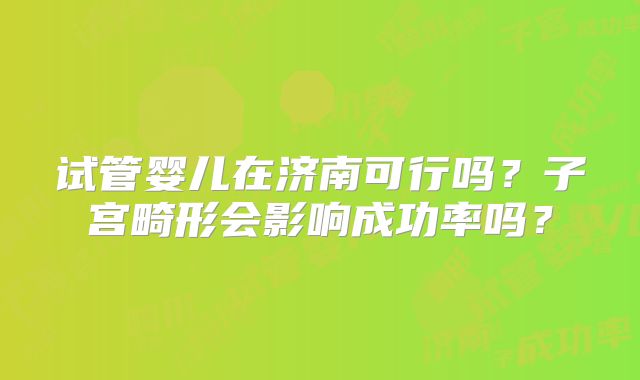 试管婴儿在济南可行吗？子宫畸形会影响成功率吗？