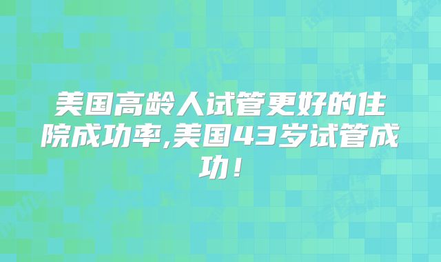 美国高龄人试管更好的住院成功率,美国43岁试管成功！