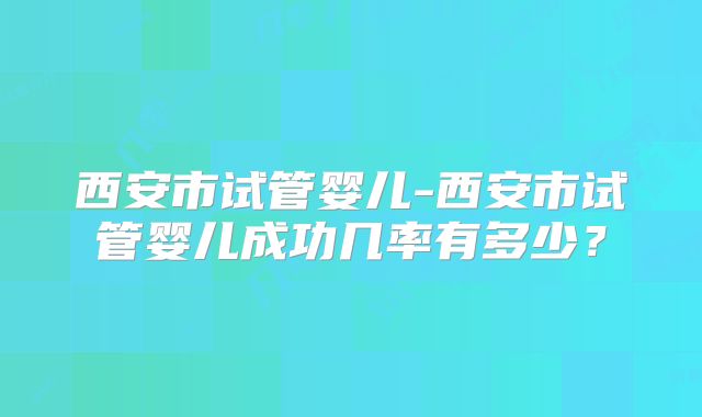 西安市试管婴儿-西安市试管婴儿成功几率有多少？