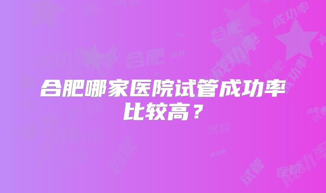 合肥哪家医院试管成功率比较高？