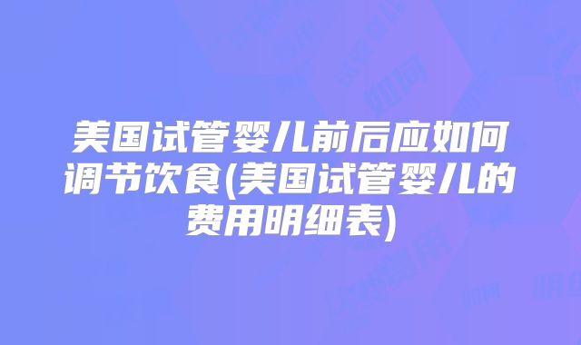 美国试管婴儿前后应如何调节饮食(美国试管婴儿的费用明细表)