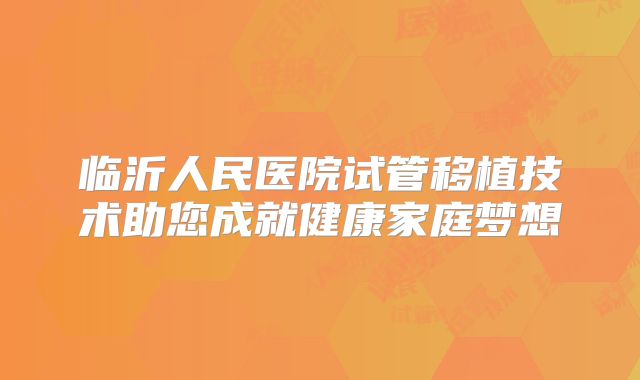 临沂人民医院试管移植技术助您成就健康家庭梦想