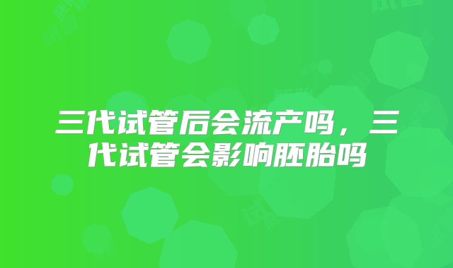 三代试管后会流产吗，三代试管会影响胚胎吗