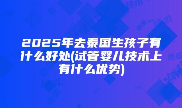 2025年去泰国生孩子有什么好处(试管婴儿技术上有什么优势)