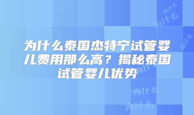 为什么泰国杰特宁试管婴儿费用那么高?揭秘泰国试管婴儿优势