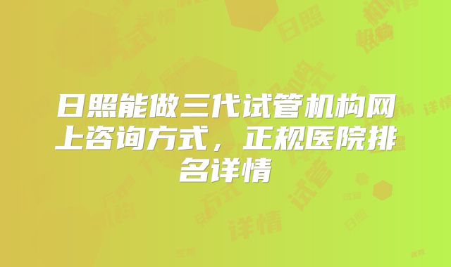 日照能做三代试管机构网上咨询方式,正规医院排名详情