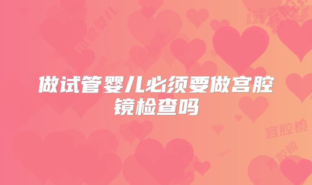 做试管婴儿必须要做宫腔镜检查吗