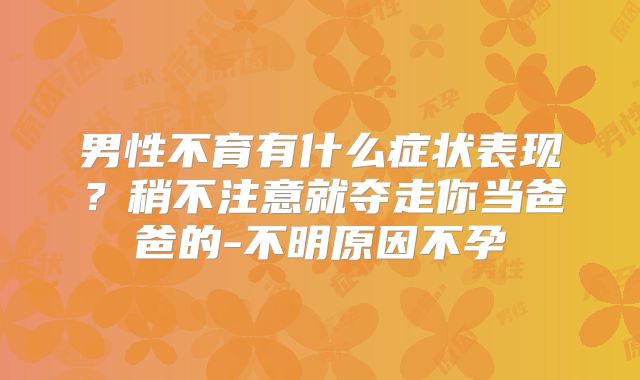 男性不育有什么症状表现？稍不注意就夺走你当爸爸的-不明原因不孕