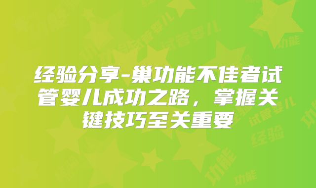 经验分享-巢功能不佳者试管婴儿成功之路,掌握关键技巧至关重要