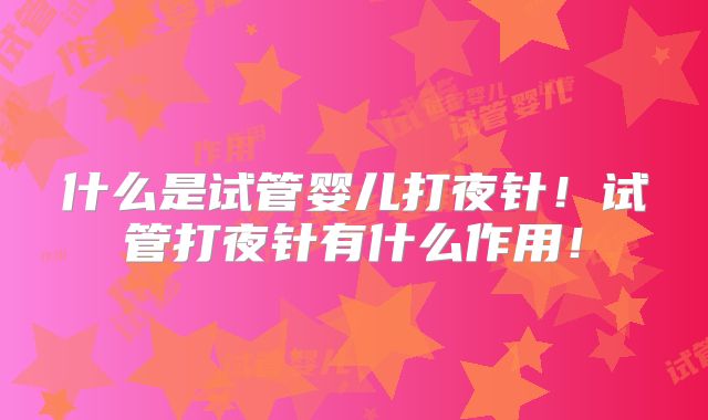 什么是试管婴儿打夜针！试管打夜针有什么作用！