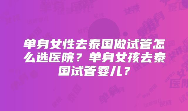 单身女性去泰国做试管怎么选医院？单身女孩去泰国试管婴儿？