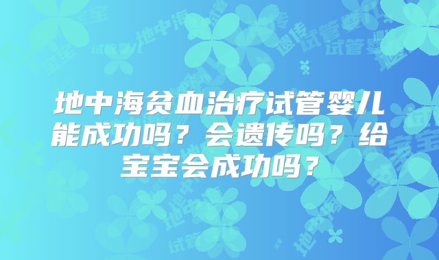 地中海贫血治疗试管婴儿能成功吗？会遗传吗？给宝宝会成功吗？