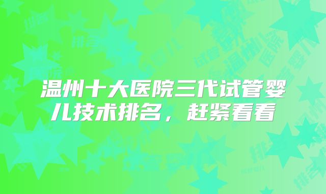 温州十大医院三代试管婴儿技术排名，赶紧看看