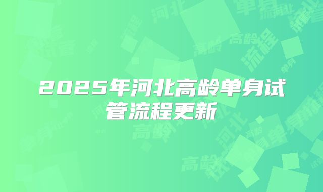 2025年河北高龄单身试管流程更新