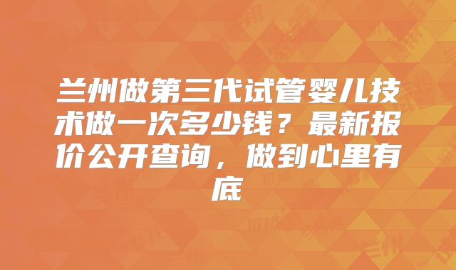 兰州做第三代试管婴儿技术做一次多少钱？最新报价公开查询，做到心里有底