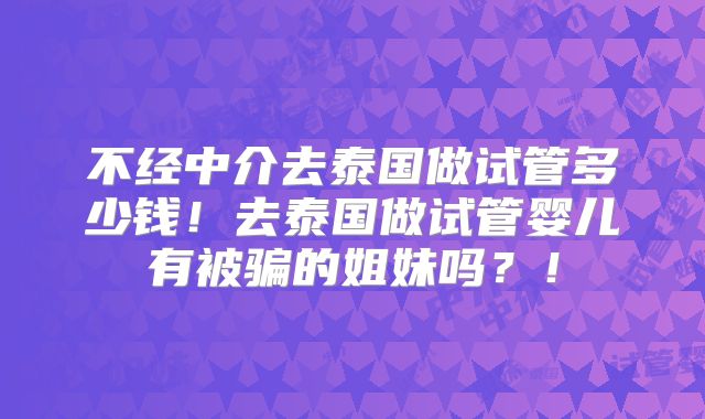 不经中介去泰国做试管多少钱!去泰国做试管婴儿有被骗的姐妹吗?!