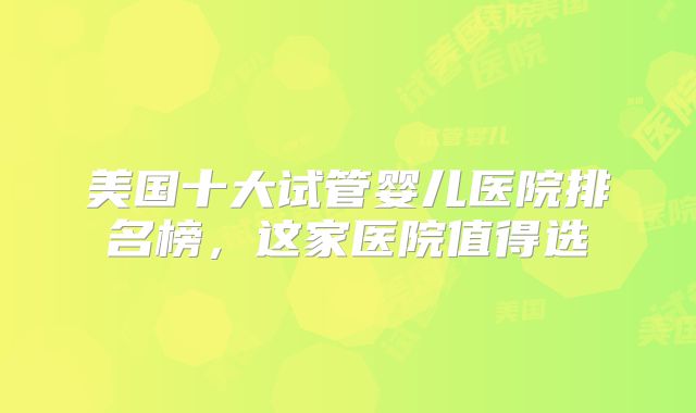 美国十大试管婴儿医院排名榜，这家医院值得选