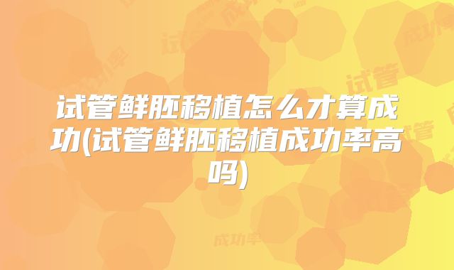 试管鲜胚移植怎么才算成功(试管鲜胚移植成功率高吗)