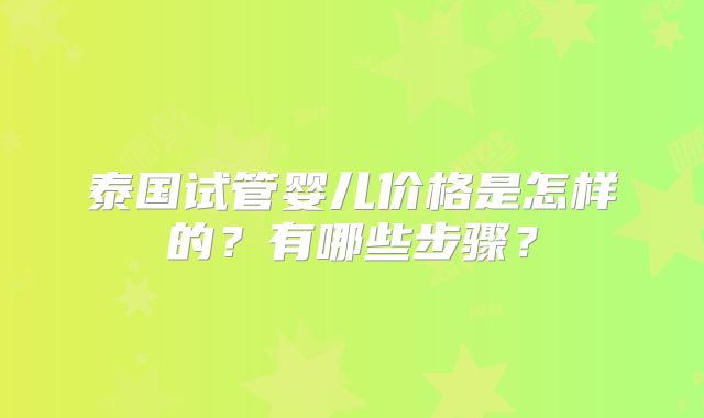 泰国试管婴儿价格是怎样的？有哪些步骤？