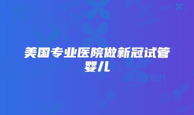 美国专业医院做新冠试管婴儿