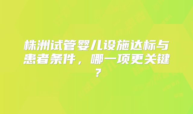 株洲试管婴儿设施达标与患者条件，哪一项更关键？