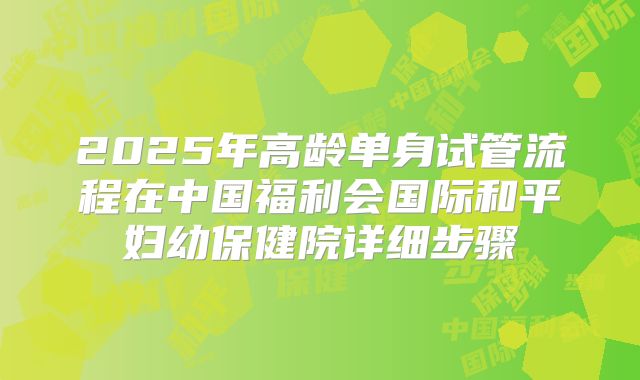2025年高龄单身试管流程在中国福利会国际和平妇幼保健院详细步骤