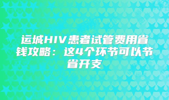 运城HIV患者试管费用省钱攻略:这4个环节可以节省开支