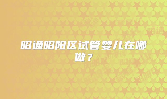 昭通昭阳区试管婴儿在哪做？