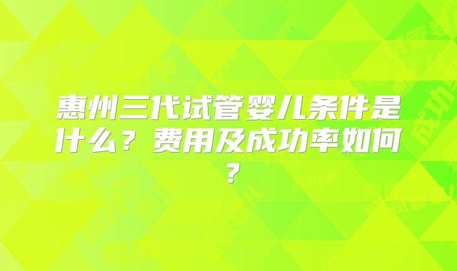 惠州三代试管婴儿条件是什么？费用及成功率如何？