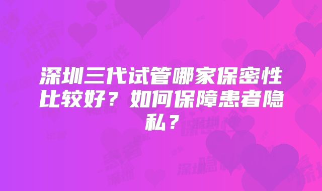 深圳三代试管哪家保密性比较好?如何保障患者隐私?