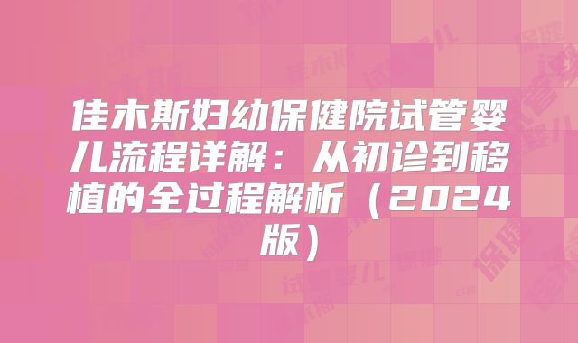 佳木斯妇幼保健院试管婴儿流程详解：从初诊到移植的全过程解析（2024版）