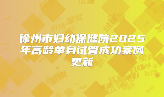 徐州市妇幼保健院2025年高龄单身试管成功案例更新