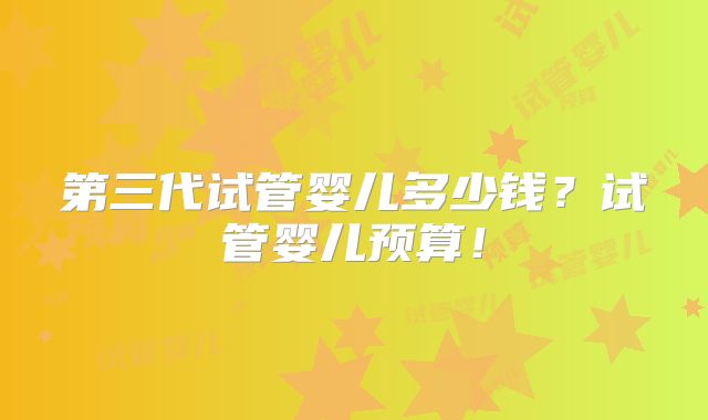 第三代试管婴儿多少钱？试管婴儿预算！
