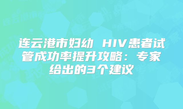 连云港市妇幼 HIV患者试管成功率提升攻略：专家给出的3个建议