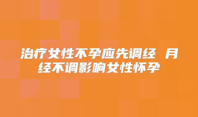 治疗女性不孕应先调经 月经不调影响女性怀孕