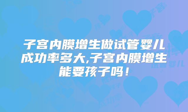 子宫内膜增生做试管婴儿成功率多大,子宫内膜增生能要孩子吗!