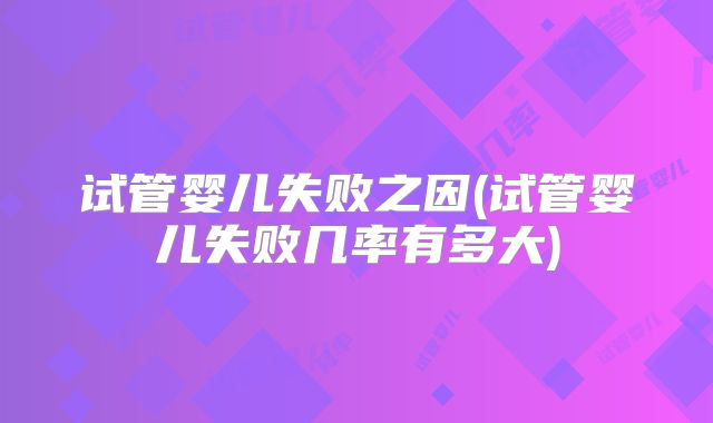 试管婴儿失败之因(试管婴儿失败几率有多大)