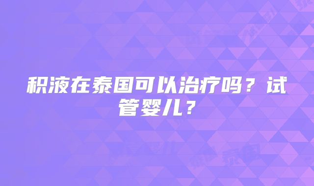 积液在泰国可以治疗吗？试管婴儿？