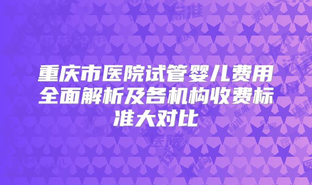 重庆市医院试管婴儿费用全面解析及各机构收费标准大对比